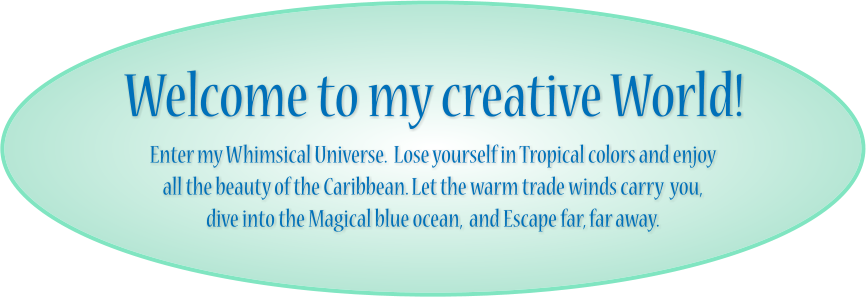 Welcome to my creative World! Enter my Whimsical Universe.  Lose yourself in Tropical colors and enjoy all the beauty of the Caribbean. Let the warm trade winds carry  you,  dive into the Magical blue ocean,  and Escape far, far away.